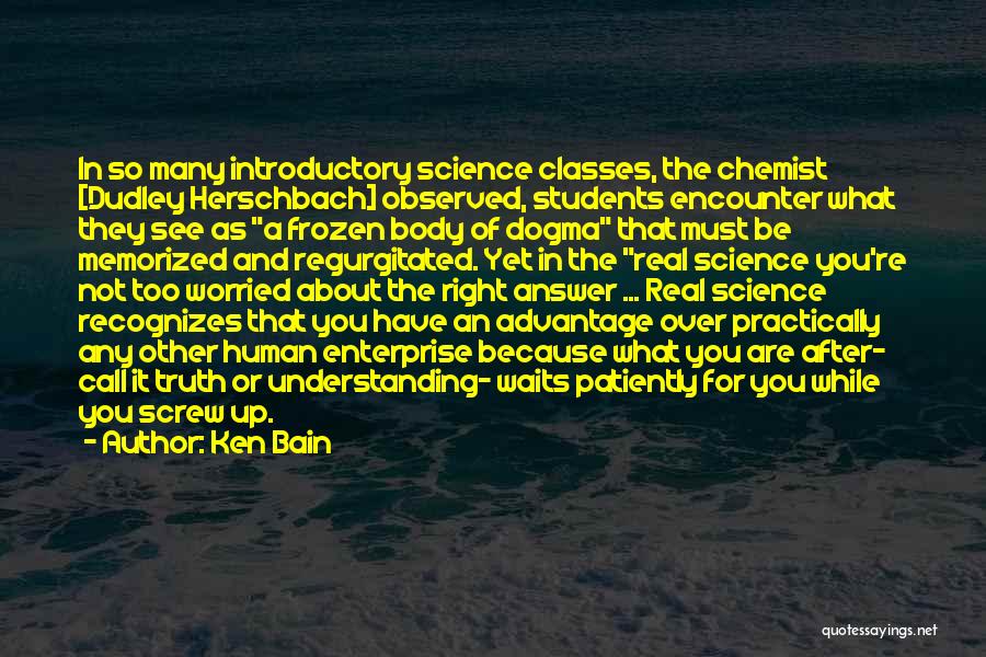 Ken Bain Quotes: In So Many Introductory Science Classes, The Chemist [dudley Herschbach] Observed, Students Encounter What They See As A Frozen Body