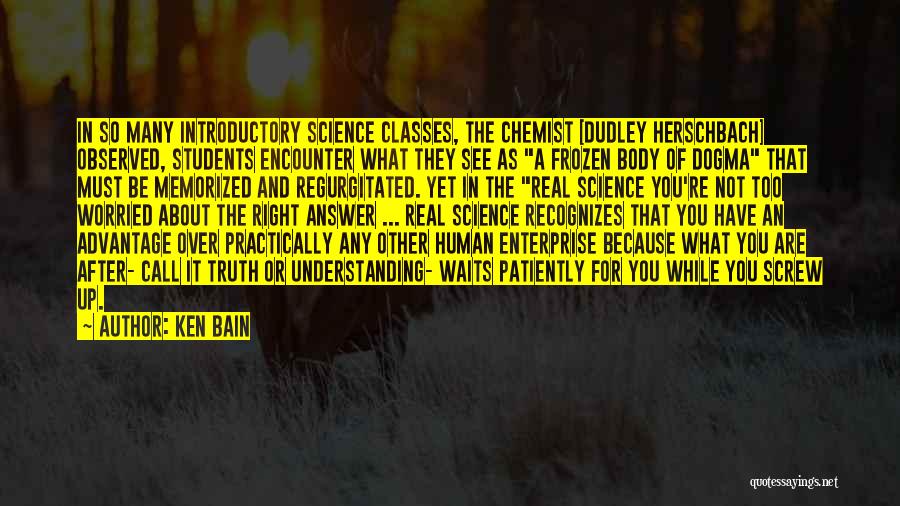 Ken Bain Quotes: In So Many Introductory Science Classes, The Chemist [dudley Herschbach] Observed, Students Encounter What They See As A Frozen Body