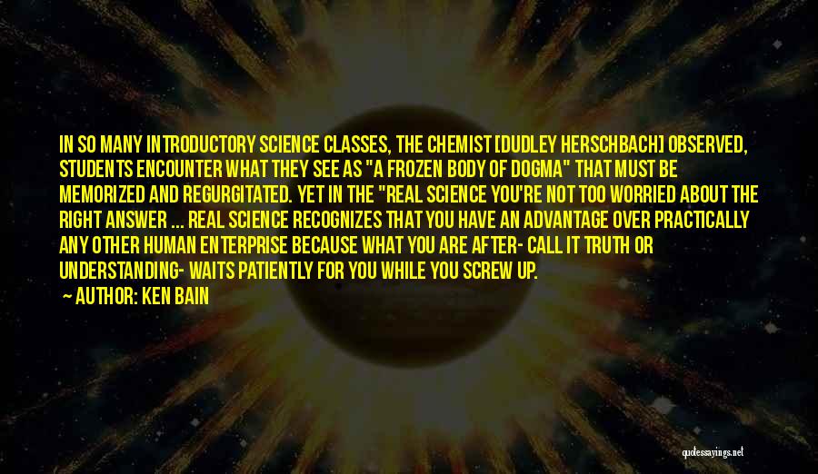 Ken Bain Quotes: In So Many Introductory Science Classes, The Chemist [dudley Herschbach] Observed, Students Encounter What They See As A Frozen Body