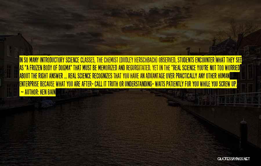 Ken Bain Quotes: In So Many Introductory Science Classes, The Chemist [dudley Herschbach] Observed, Students Encounter What They See As A Frozen Body