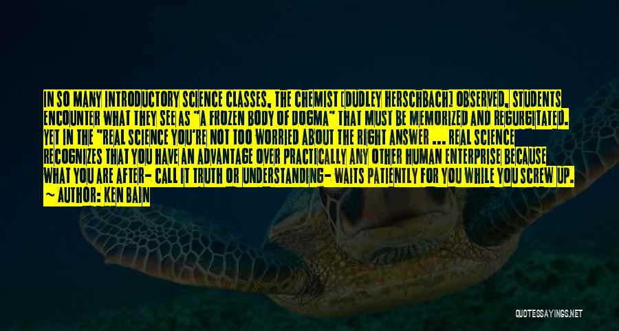 Ken Bain Quotes: In So Many Introductory Science Classes, The Chemist [dudley Herschbach] Observed, Students Encounter What They See As A Frozen Body