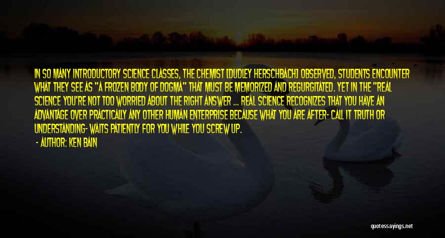 Ken Bain Quotes: In So Many Introductory Science Classes, The Chemist [dudley Herschbach] Observed, Students Encounter What They See As A Frozen Body