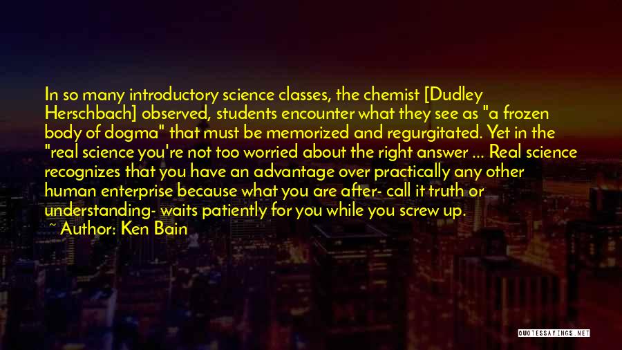 Ken Bain Quotes: In So Many Introductory Science Classes, The Chemist [dudley Herschbach] Observed, Students Encounter What They See As A Frozen Body