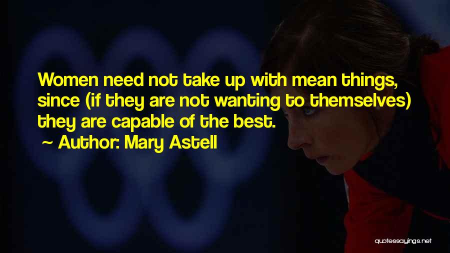 Mary Astell Quotes: Women Need Not Take Up With Mean Things, Since (if They Are Not Wanting To Themselves) They Are Capable Of