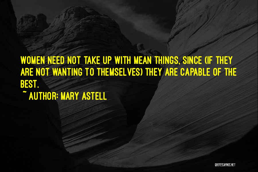 Mary Astell Quotes: Women Need Not Take Up With Mean Things, Since (if They Are Not Wanting To Themselves) They Are Capable Of