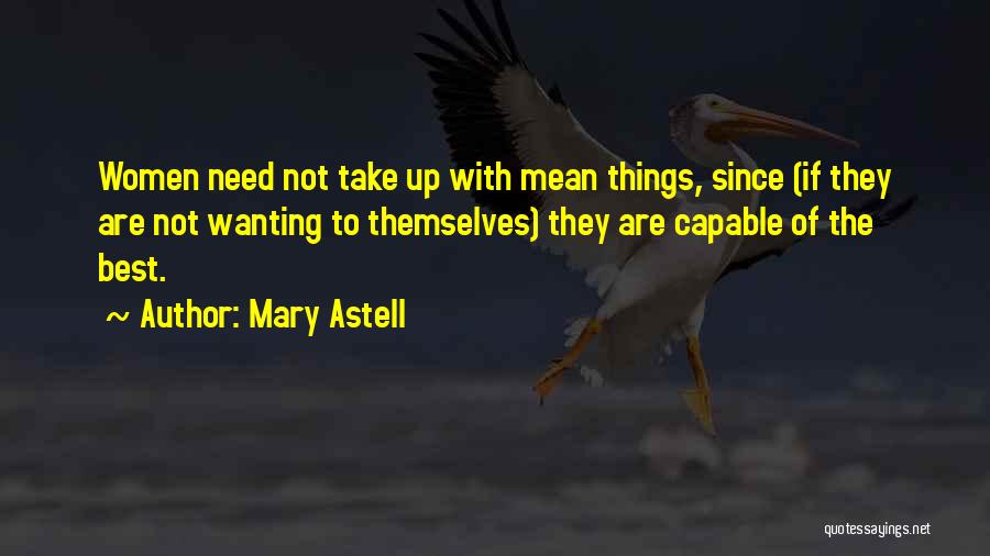 Mary Astell Quotes: Women Need Not Take Up With Mean Things, Since (if They Are Not Wanting To Themselves) They Are Capable Of