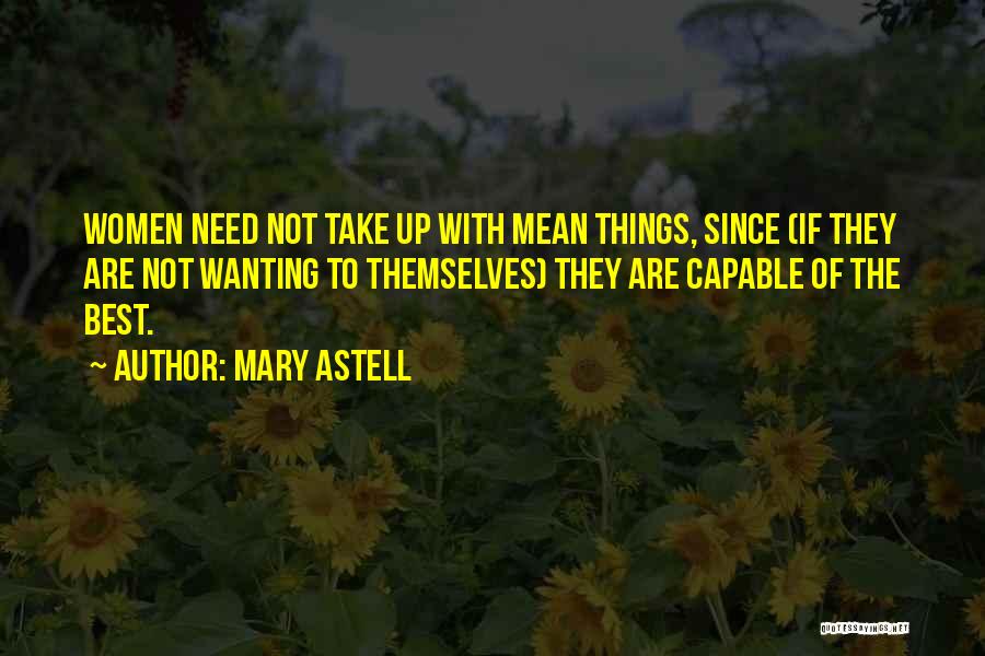 Mary Astell Quotes: Women Need Not Take Up With Mean Things, Since (if They Are Not Wanting To Themselves) They Are Capable Of