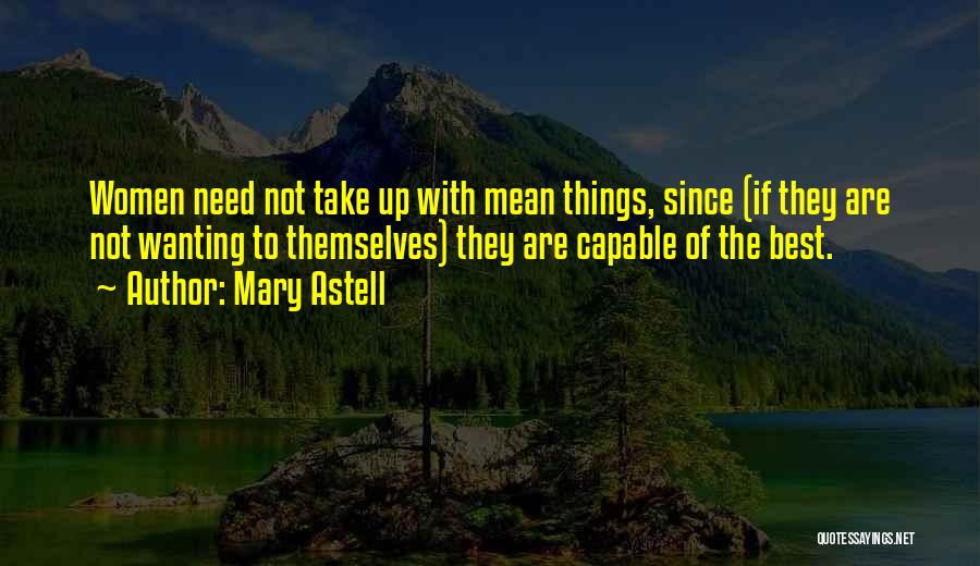 Mary Astell Quotes: Women Need Not Take Up With Mean Things, Since (if They Are Not Wanting To Themselves) They Are Capable Of