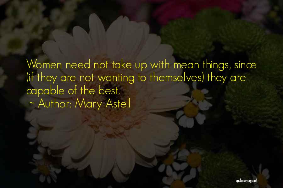 Mary Astell Quotes: Women Need Not Take Up With Mean Things, Since (if They Are Not Wanting To Themselves) They Are Capable Of