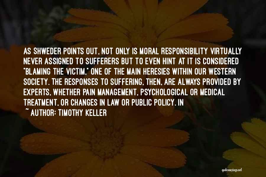 Timothy Keller Quotes: As Shweder Points Out, Not Only Is Moral Responsibility Virtually Never Assigned To Sufferers But To Even Hint At It