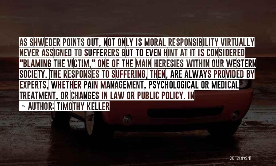 Timothy Keller Quotes: As Shweder Points Out, Not Only Is Moral Responsibility Virtually Never Assigned To Sufferers But To Even Hint At It