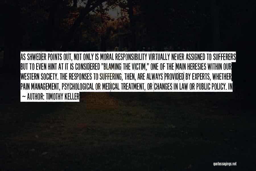 Timothy Keller Quotes: As Shweder Points Out, Not Only Is Moral Responsibility Virtually Never Assigned To Sufferers But To Even Hint At It