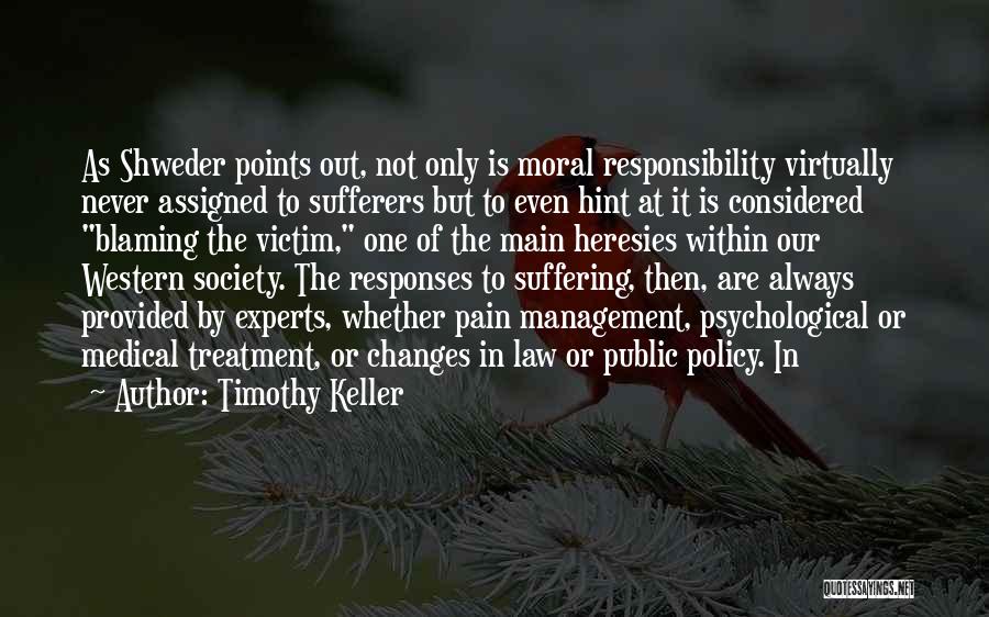 Timothy Keller Quotes: As Shweder Points Out, Not Only Is Moral Responsibility Virtually Never Assigned To Sufferers But To Even Hint At It