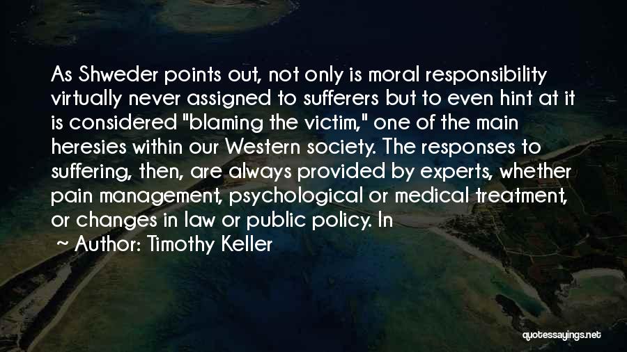 Timothy Keller Quotes: As Shweder Points Out, Not Only Is Moral Responsibility Virtually Never Assigned To Sufferers But To Even Hint At It