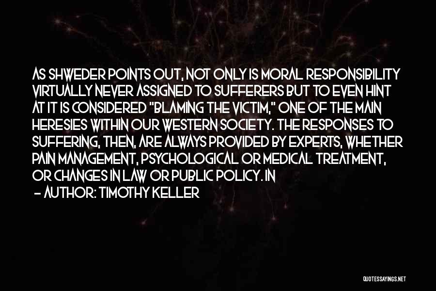 Timothy Keller Quotes: As Shweder Points Out, Not Only Is Moral Responsibility Virtually Never Assigned To Sufferers But To Even Hint At It