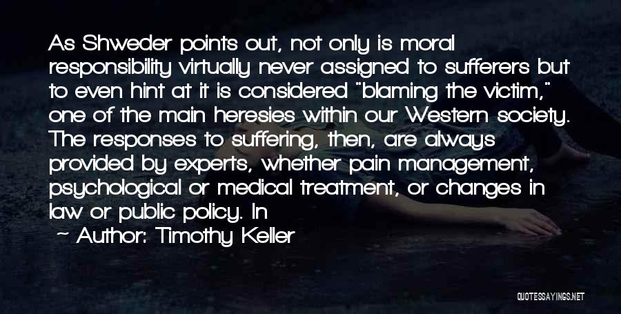 Timothy Keller Quotes: As Shweder Points Out, Not Only Is Moral Responsibility Virtually Never Assigned To Sufferers But To Even Hint At It