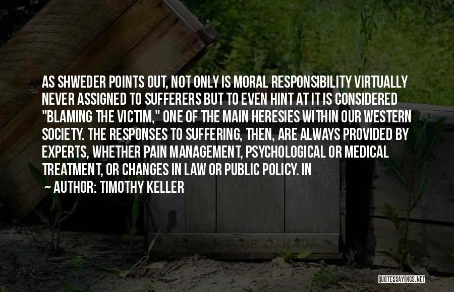 Timothy Keller Quotes: As Shweder Points Out, Not Only Is Moral Responsibility Virtually Never Assigned To Sufferers But To Even Hint At It