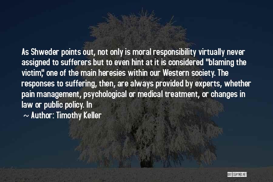 Timothy Keller Quotes: As Shweder Points Out, Not Only Is Moral Responsibility Virtually Never Assigned To Sufferers But To Even Hint At It