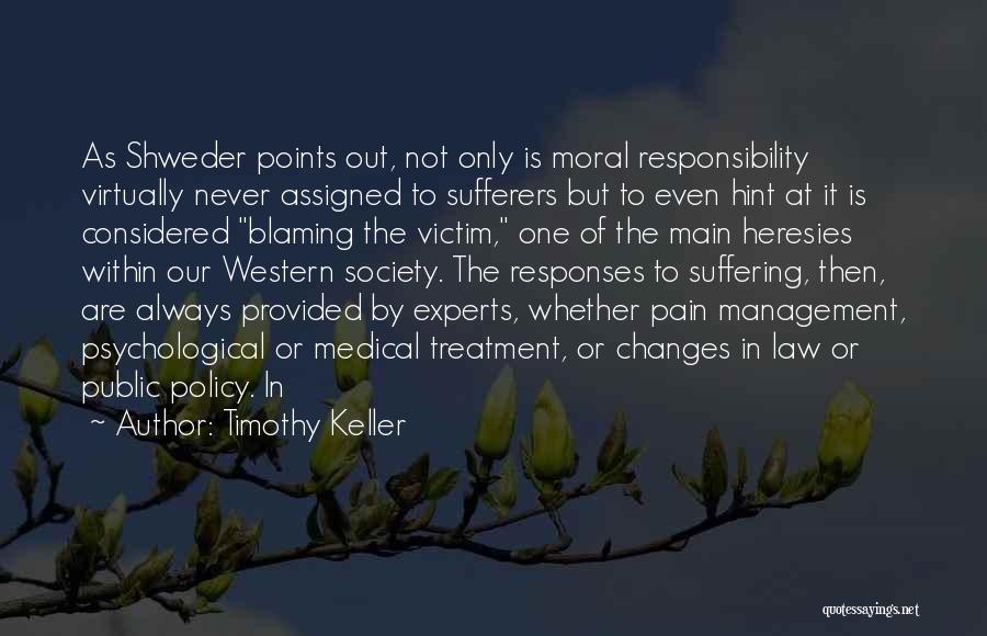 Timothy Keller Quotes: As Shweder Points Out, Not Only Is Moral Responsibility Virtually Never Assigned To Sufferers But To Even Hint At It