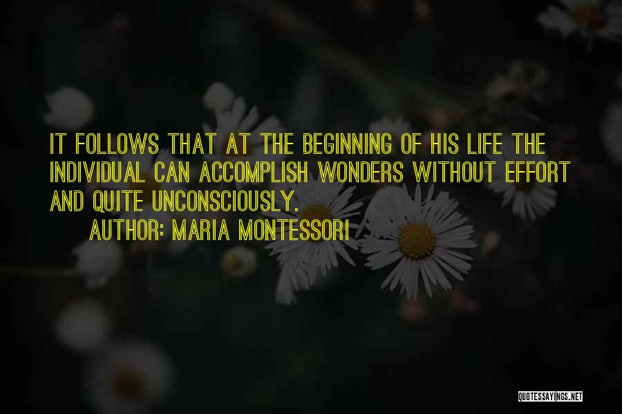 Maria Montessori Quotes: It Follows That At The Beginning Of His Life The Individual Can Accomplish Wonders Without Effort And Quite Unconsciously.