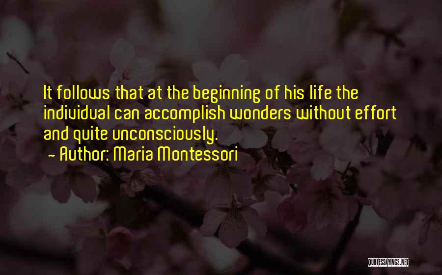 Maria Montessori Quotes: It Follows That At The Beginning Of His Life The Individual Can Accomplish Wonders Without Effort And Quite Unconsciously.