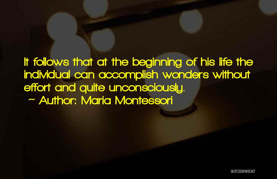 Maria Montessori Quotes: It Follows That At The Beginning Of His Life The Individual Can Accomplish Wonders Without Effort And Quite Unconsciously.