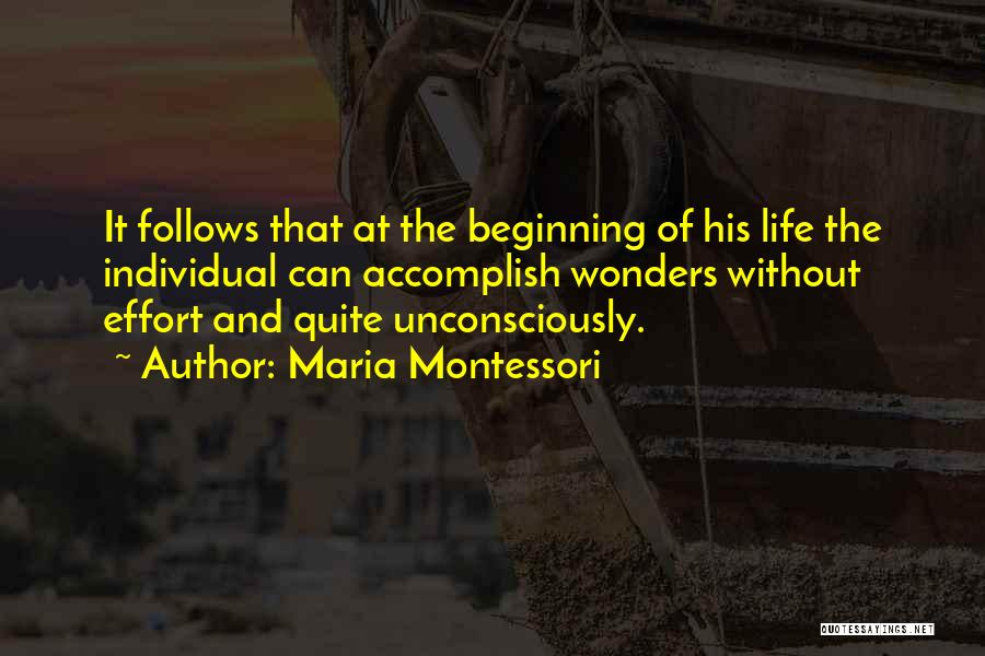 Maria Montessori Quotes: It Follows That At The Beginning Of His Life The Individual Can Accomplish Wonders Without Effort And Quite Unconsciously.