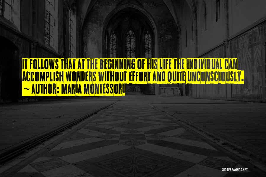 Maria Montessori Quotes: It Follows That At The Beginning Of His Life The Individual Can Accomplish Wonders Without Effort And Quite Unconsciously.