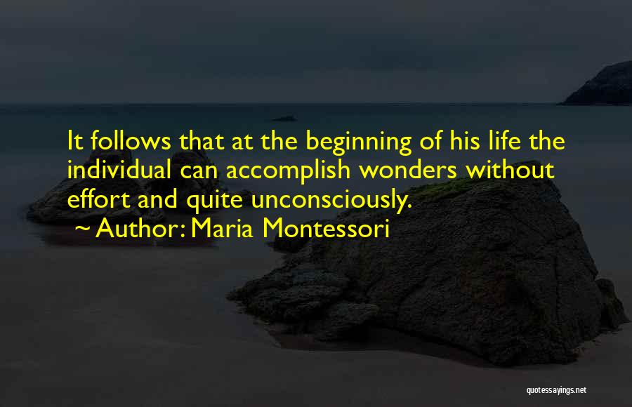 Maria Montessori Quotes: It Follows That At The Beginning Of His Life The Individual Can Accomplish Wonders Without Effort And Quite Unconsciously.
