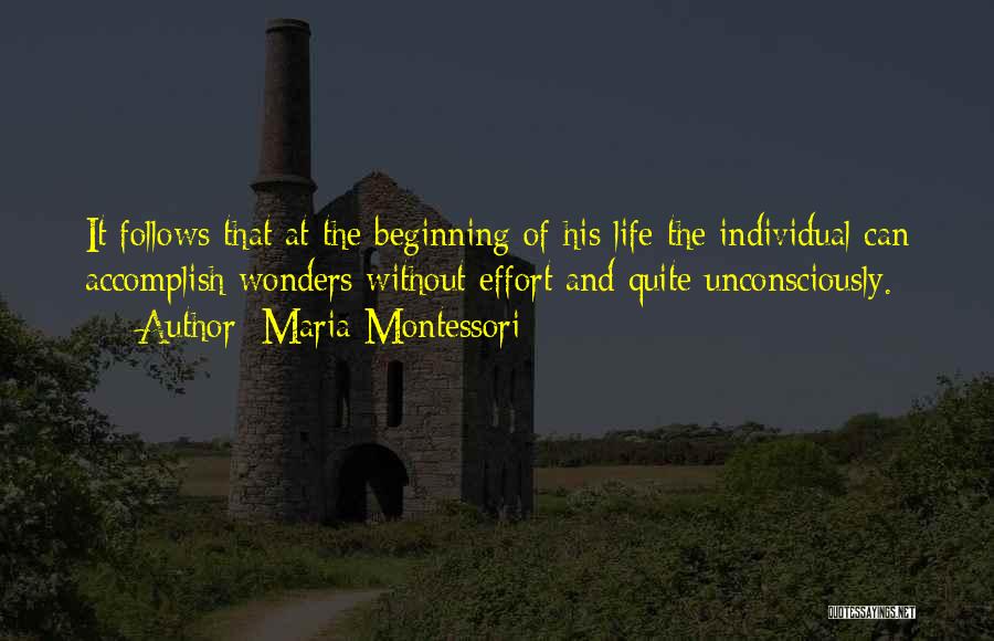 Maria Montessori Quotes: It Follows That At The Beginning Of His Life The Individual Can Accomplish Wonders Without Effort And Quite Unconsciously.