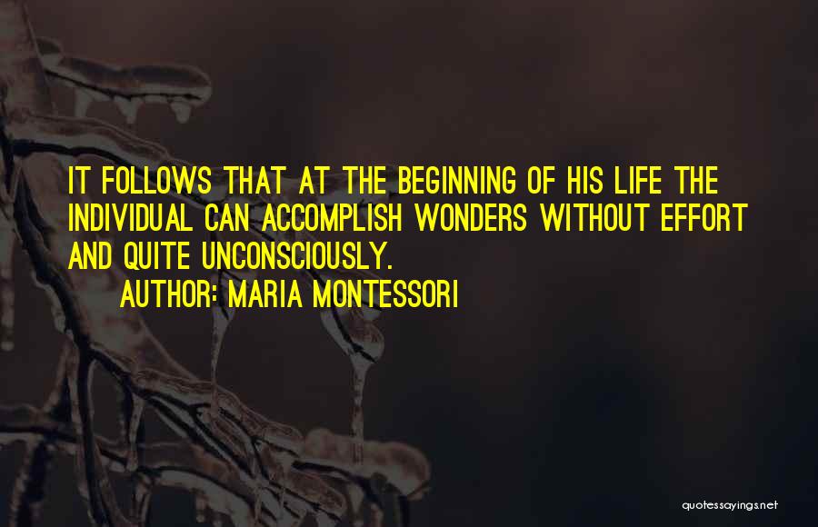 Maria Montessori Quotes: It Follows That At The Beginning Of His Life The Individual Can Accomplish Wonders Without Effort And Quite Unconsciously.