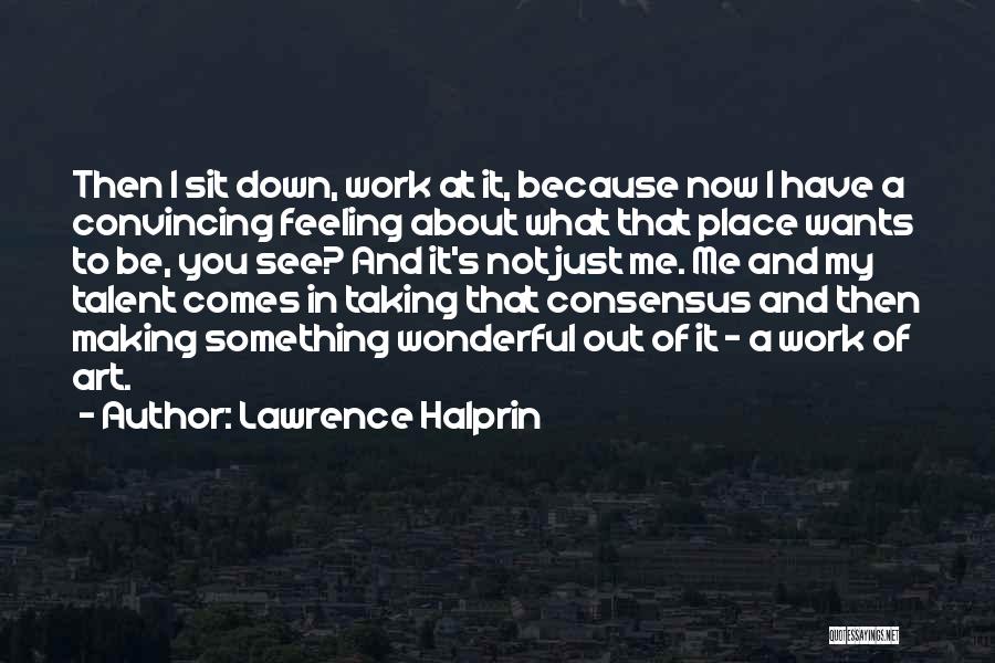 Lawrence Halprin Quotes: Then I Sit Down, Work At It, Because Now I Have A Convincing Feeling About What That Place Wants To