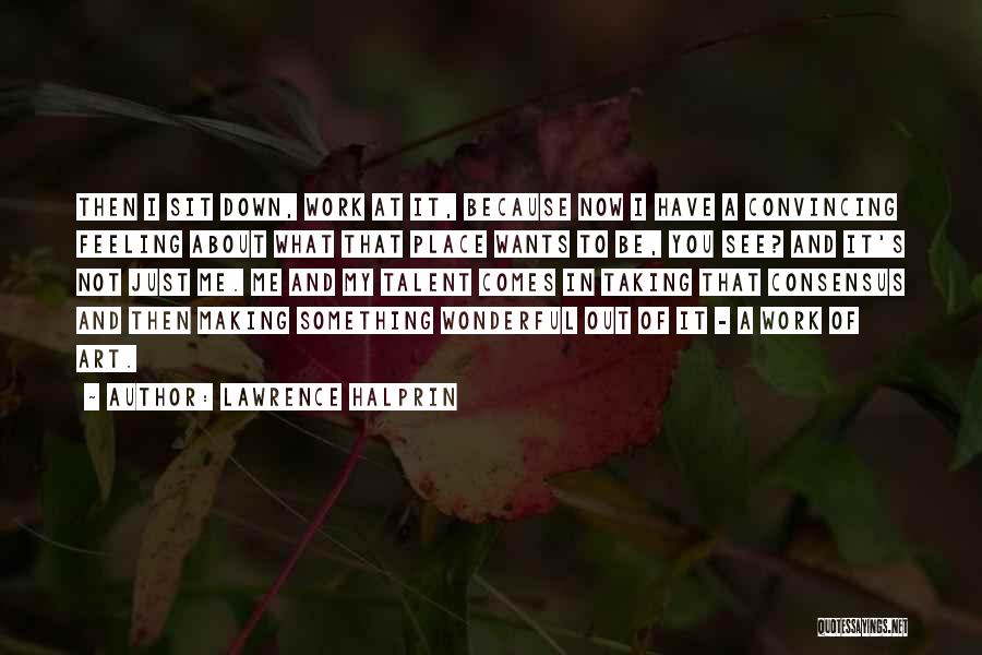 Lawrence Halprin Quotes: Then I Sit Down, Work At It, Because Now I Have A Convincing Feeling About What That Place Wants To