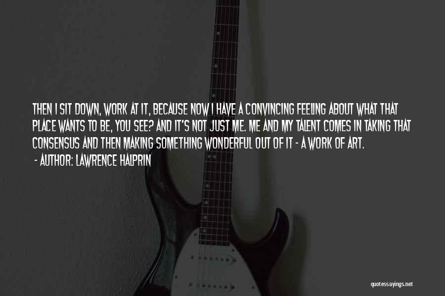 Lawrence Halprin Quotes: Then I Sit Down, Work At It, Because Now I Have A Convincing Feeling About What That Place Wants To