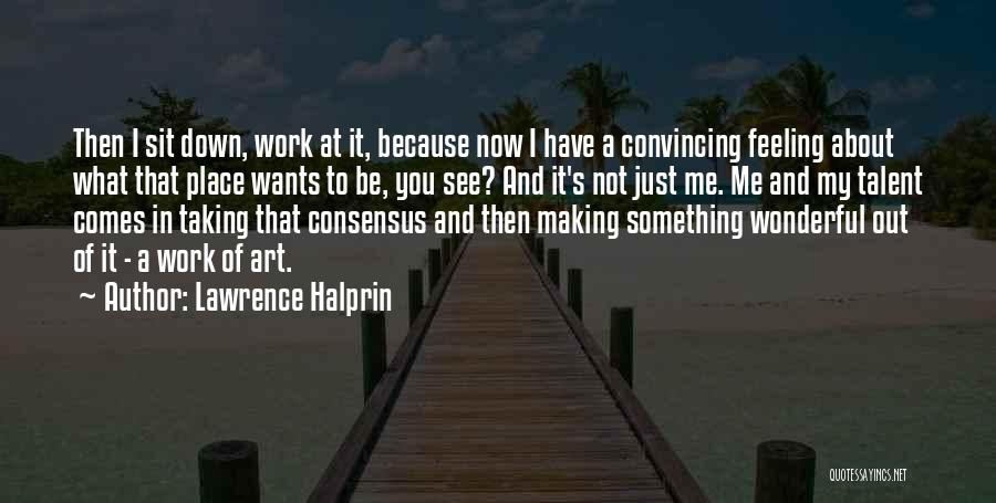 Lawrence Halprin Quotes: Then I Sit Down, Work At It, Because Now I Have A Convincing Feeling About What That Place Wants To