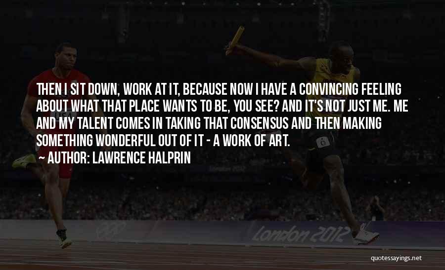 Lawrence Halprin Quotes: Then I Sit Down, Work At It, Because Now I Have A Convincing Feeling About What That Place Wants To