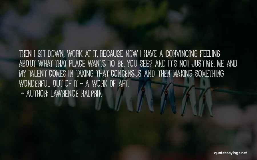 Lawrence Halprin Quotes: Then I Sit Down, Work At It, Because Now I Have A Convincing Feeling About What That Place Wants To