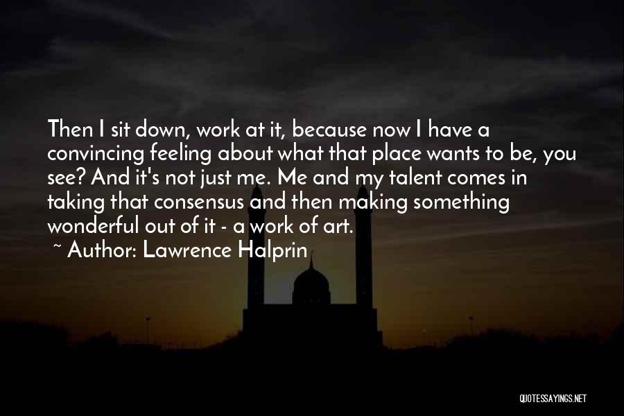 Lawrence Halprin Quotes: Then I Sit Down, Work At It, Because Now I Have A Convincing Feeling About What That Place Wants To