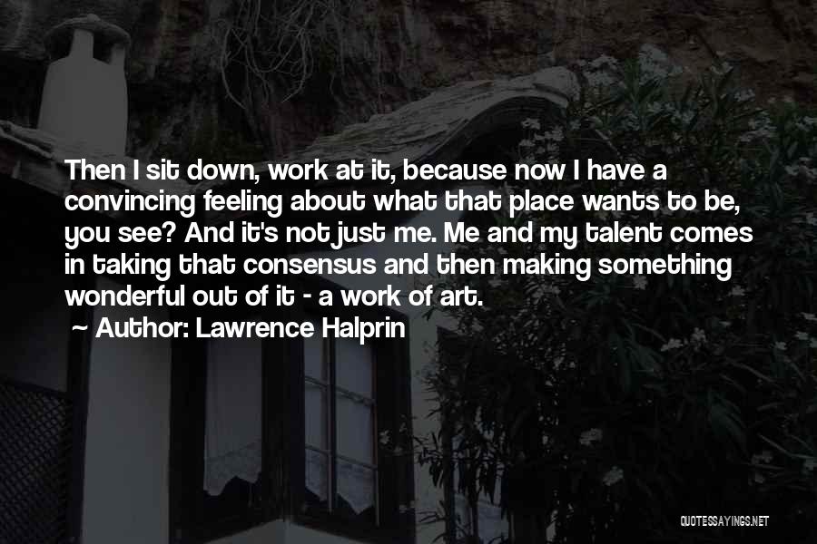 Lawrence Halprin Quotes: Then I Sit Down, Work At It, Because Now I Have A Convincing Feeling About What That Place Wants To