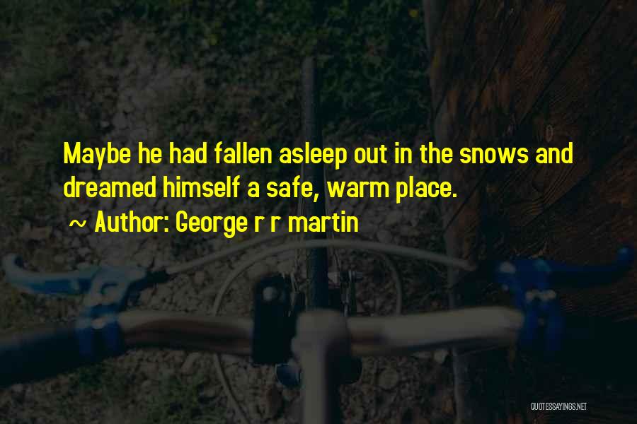 George R R Martin Quotes: Maybe He Had Fallen Asleep Out In The Snows And Dreamed Himself A Safe, Warm Place.