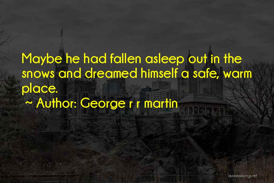 George R R Martin Quotes: Maybe He Had Fallen Asleep Out In The Snows And Dreamed Himself A Safe, Warm Place.