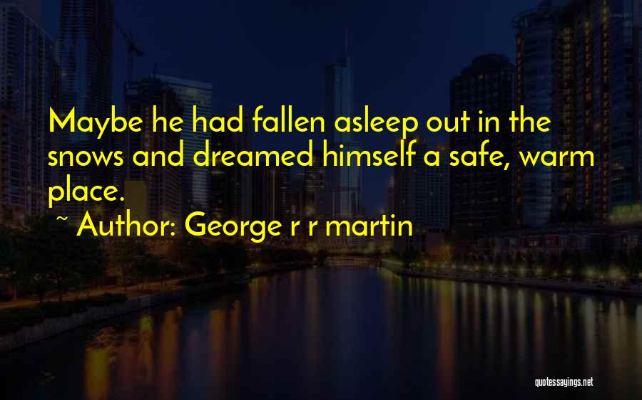 George R R Martin Quotes: Maybe He Had Fallen Asleep Out In The Snows And Dreamed Himself A Safe, Warm Place.