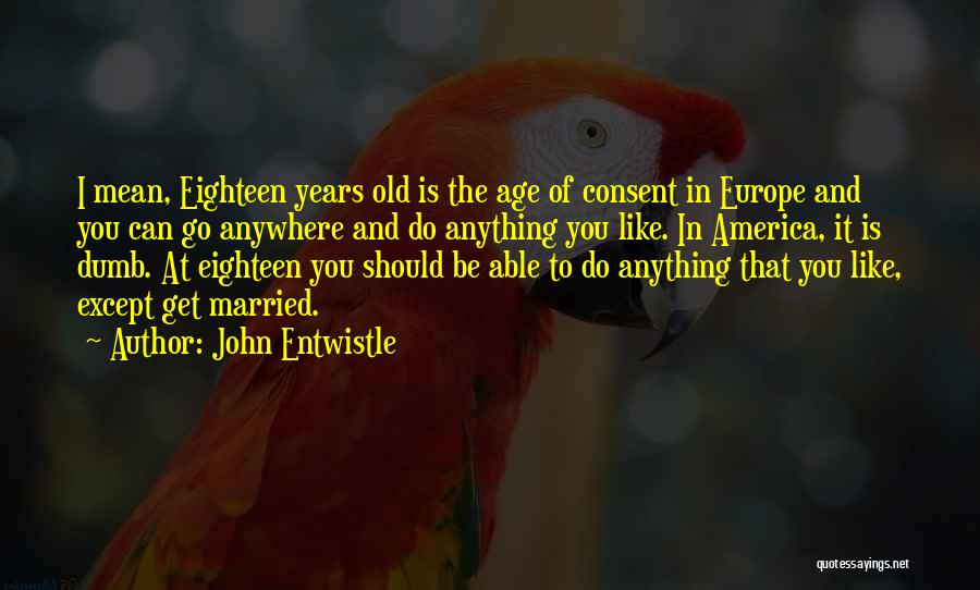 John Entwistle Quotes: I Mean, Eighteen Years Old Is The Age Of Consent In Europe And You Can Go Anywhere And Do Anything