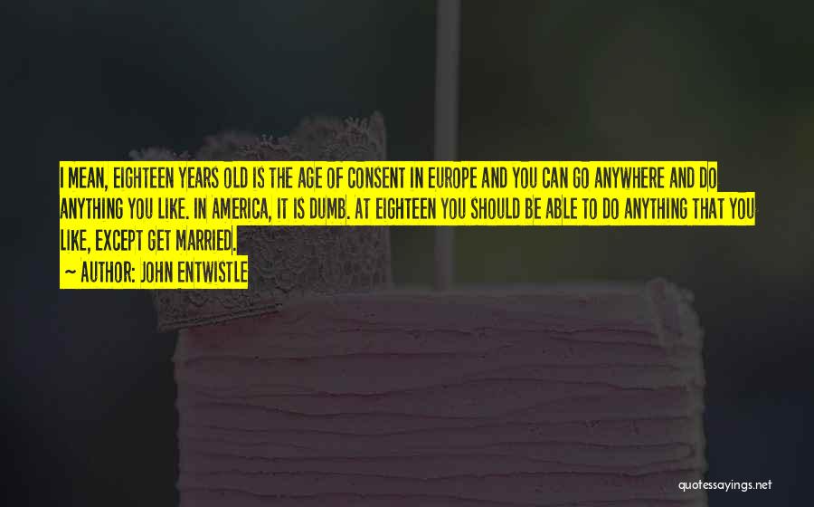 John Entwistle Quotes: I Mean, Eighteen Years Old Is The Age Of Consent In Europe And You Can Go Anywhere And Do Anything