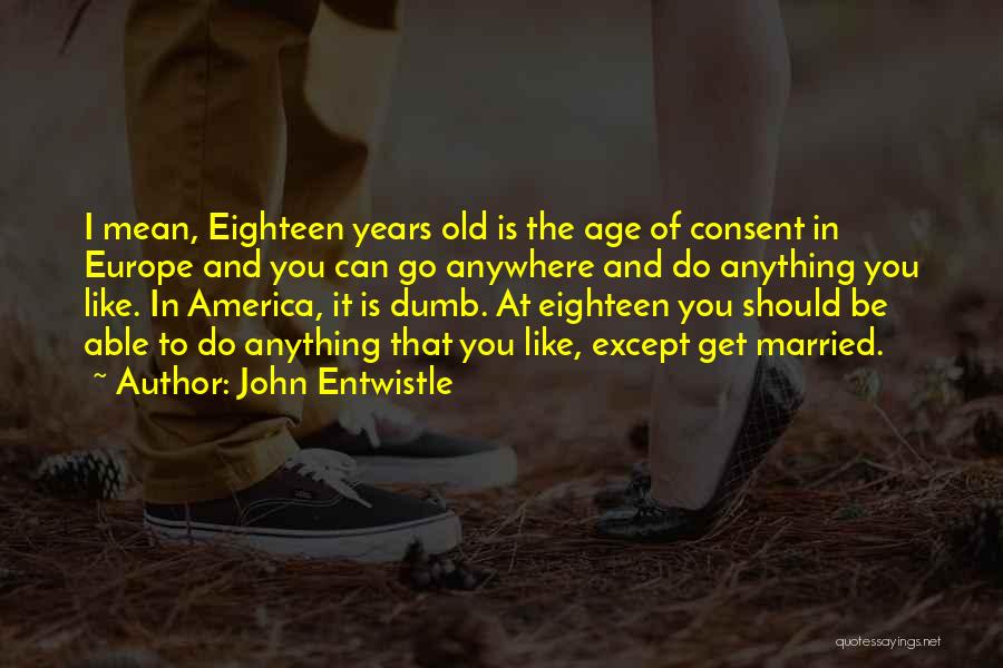 John Entwistle Quotes: I Mean, Eighteen Years Old Is The Age Of Consent In Europe And You Can Go Anywhere And Do Anything