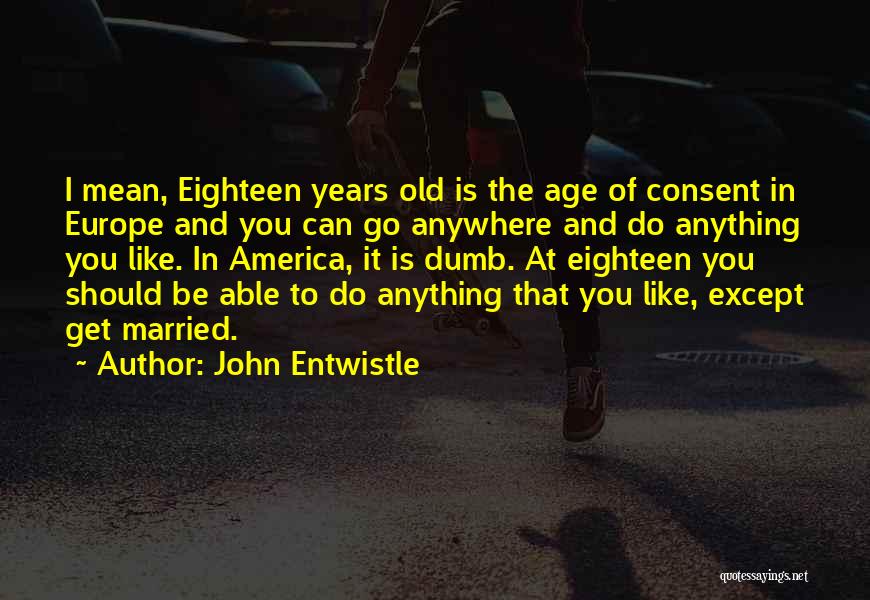 John Entwistle Quotes: I Mean, Eighteen Years Old Is The Age Of Consent In Europe And You Can Go Anywhere And Do Anything