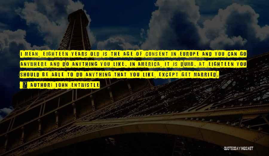 John Entwistle Quotes: I Mean, Eighteen Years Old Is The Age Of Consent In Europe And You Can Go Anywhere And Do Anything
