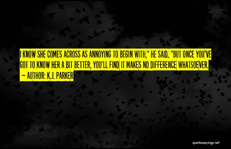 K.J. Parker Quotes: I Know She Comes Across As Annoying To Begin With, He Said. But Once You've Got To Know Her A