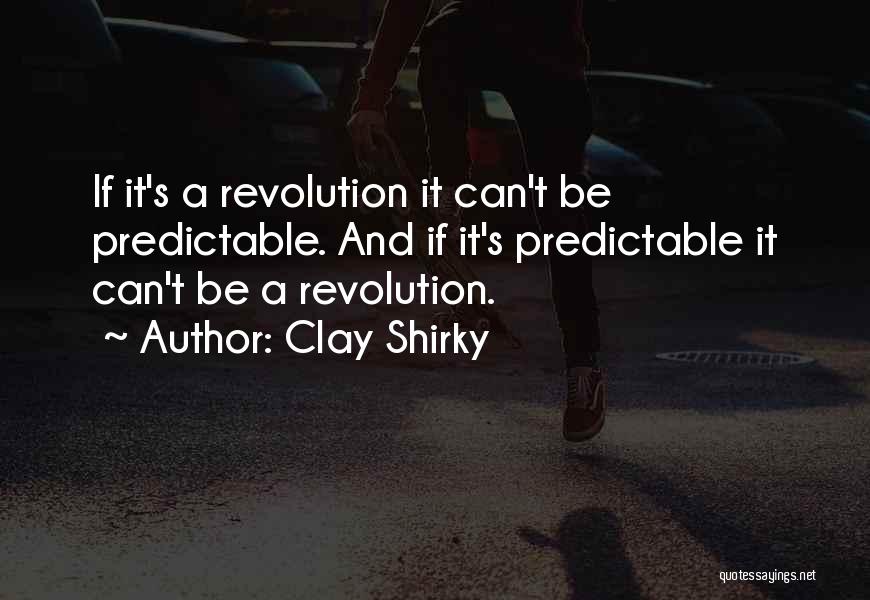 Clay Shirky Quotes: If It's A Revolution It Can't Be Predictable. And If It's Predictable It Can't Be A Revolution.