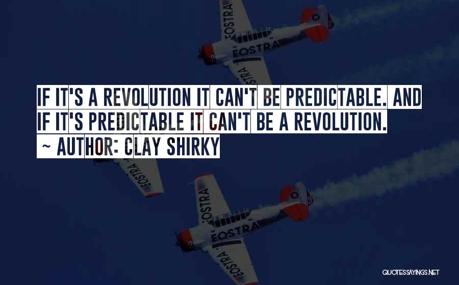Clay Shirky Quotes: If It's A Revolution It Can't Be Predictable. And If It's Predictable It Can't Be A Revolution.